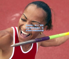 壹号娱乐入口|坚如磐石！兵工厂钢铁防线铸就争冠基石，战术革新引领英超新风潮