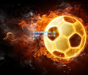 【壹号娱乐官方】进攻浪潮席卷赛场，球迷直呼，这节奏令人窒息！