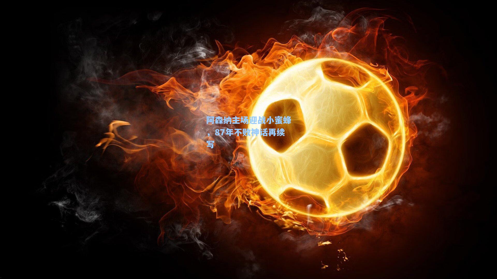 阿森纳主场迎战小蜜蜂，87年不败神话再续写